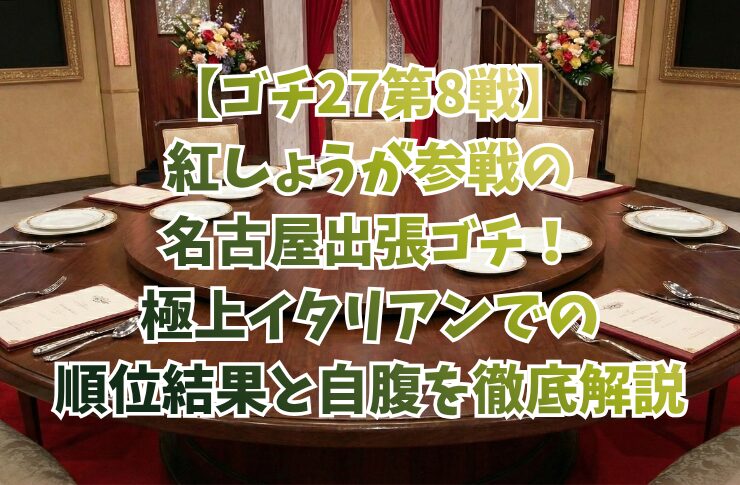 【ゴチ27第8戦】紅しょうが参戦の名古屋出張ゴチ！極上イタリアンでの順位結果と自腹を徹底解説